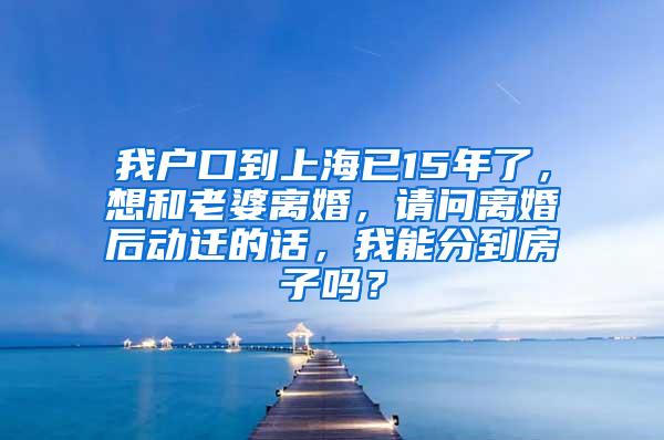 我户口到上海已15年了，想和老婆离婚，请问离婚后动迁的话，我能分到房子吗？