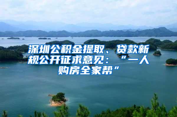 深圳公积金提取、贷款新规公开征求意见：“一人购房全家帮”