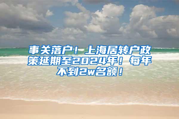 事关落户！上海居转户政策延期至2024年！每年不到2w名额！