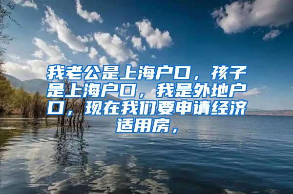 我老公是上海户口，孩子是上海户口，我是外地户口，现在我们要申请经济适用房，