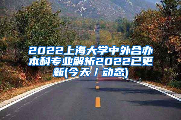 2022上海大学中外合办本科专业解析2022已更新(今天／动态)