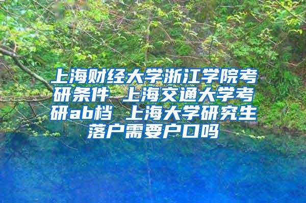 上海财经大学浙江学院考研条件 上海交通大学考研ab档 上海大学研究生落户需要户口吗