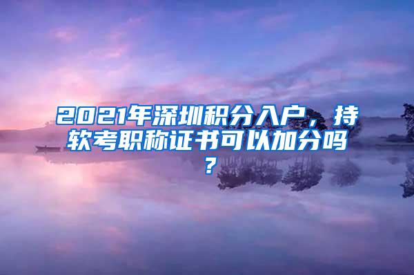 2021年深圳积分入户，持软考职称证书可以加分吗？