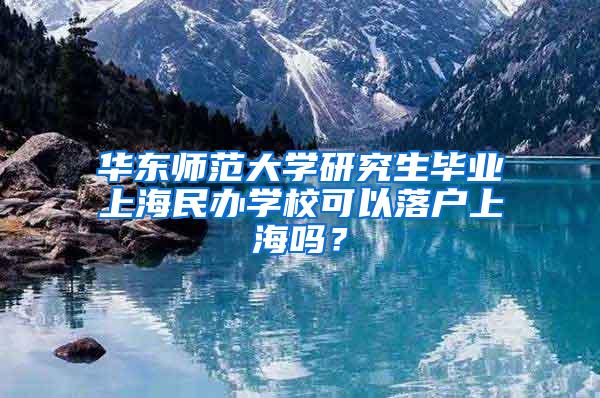 华东师范大学研究生毕业上海民办学校可以落户上海吗？