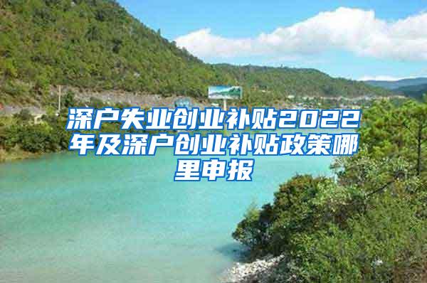 深户失业创业补贴2022年及深户创业补贴政策哪里申报