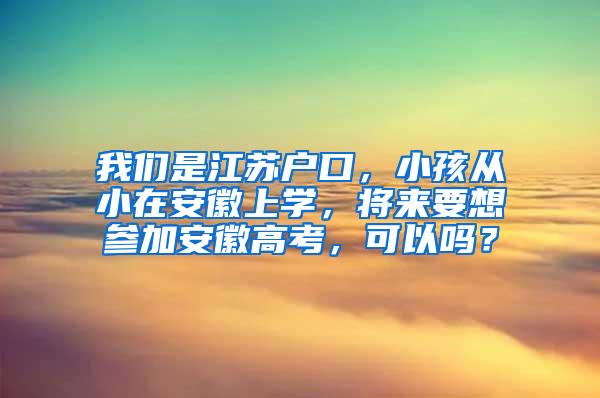 我们是江苏户口，小孩从小在安徽上学，将来要想参加安徽高考，可以吗？