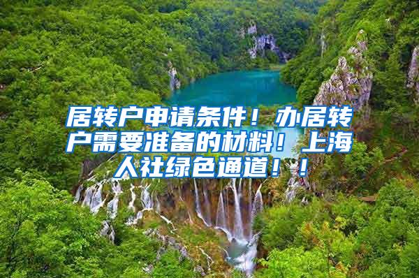 居转户申请条件！办居转户需要准备的材料！上海人社绿色通道！！