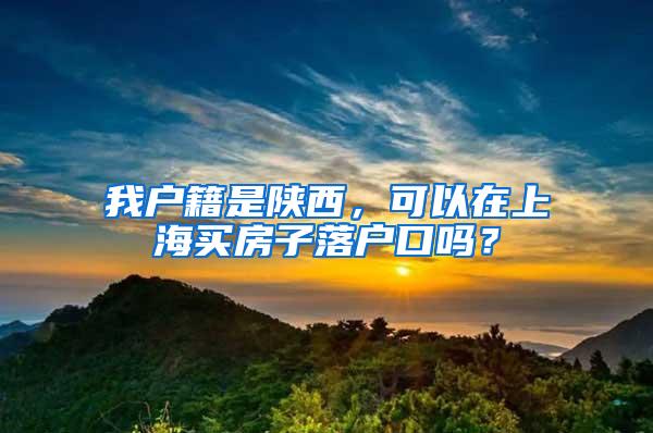 我户籍是陕西，可以在上海买房子落户口吗？