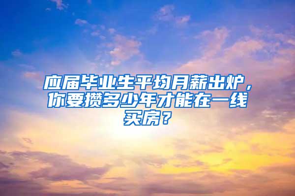 应届毕业生平均月薪出炉，你要攒多少年才能在一线买房？