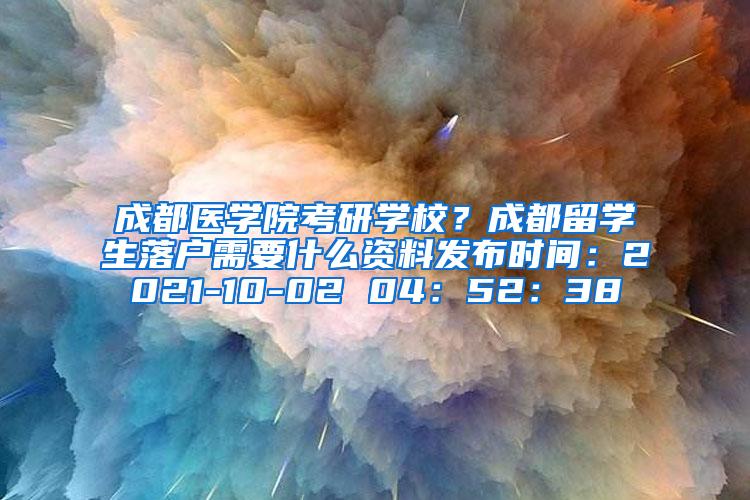 成都医学院考研学校？成都留学生落户需要什么资料发布时间：2021-10-02 04：52：38