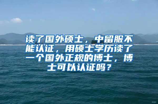 读了国外硕士，中留服不能认证，用硕士学历读了一个国外正规的博士，博士可以认证吗？