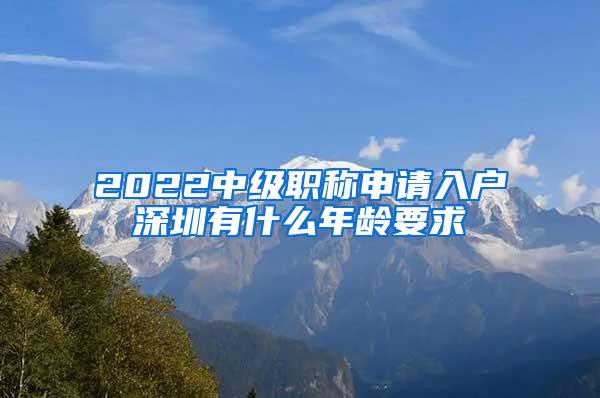 2022中级职称申请入户深圳有什么年龄要求