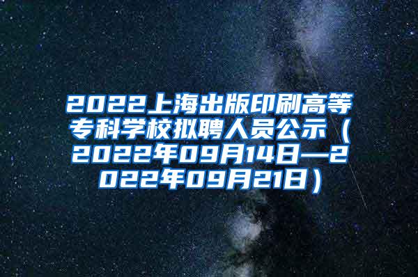 2022上海出版印刷高等专科学校拟聘人员公示（2022年09月14日—2022年09月21日）