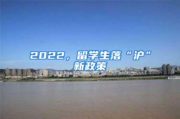 2022，留学生落“沪”新政策