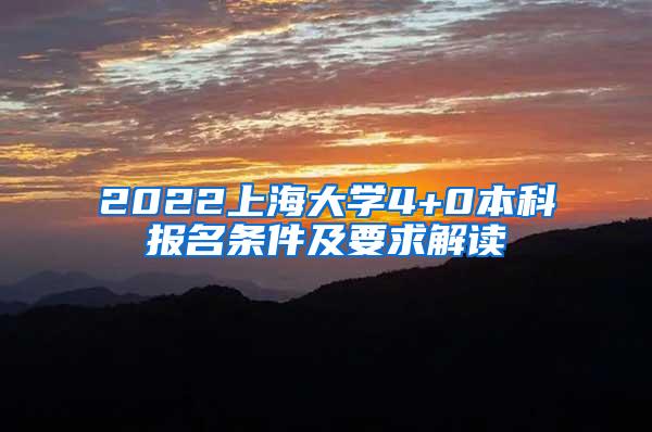 2022上海大学4+0本科报名条件及要求解读