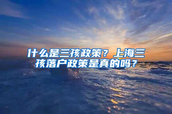 什么是三孩政策？上海三孩落户政策是真的吗？