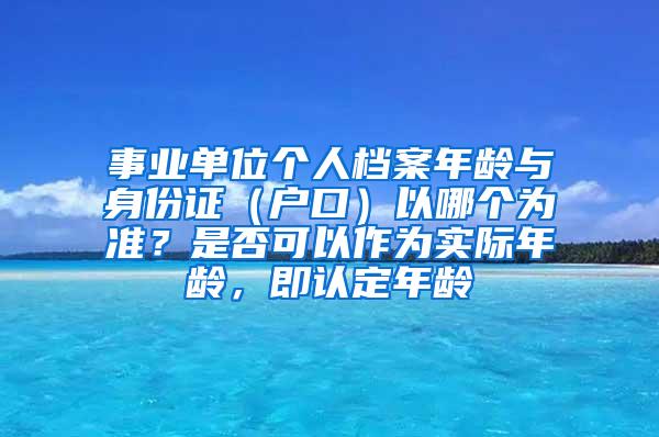 事业单位个人档案年龄与身份证（户口）以哪个为准？是否可以作为实际年龄，即认定年龄