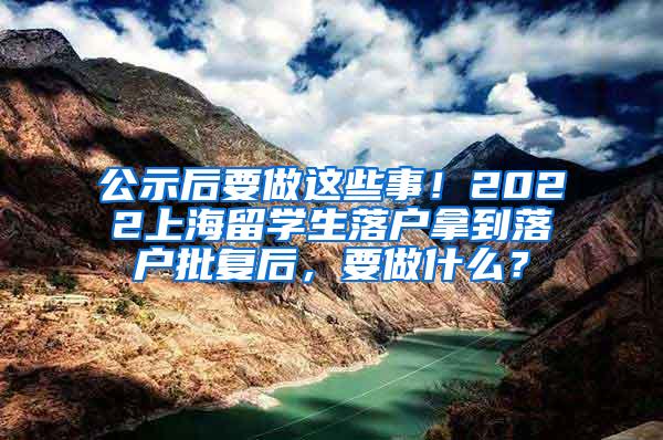 公示后要做这些事！2022上海留学生落户拿到落户批复后，要做什么？