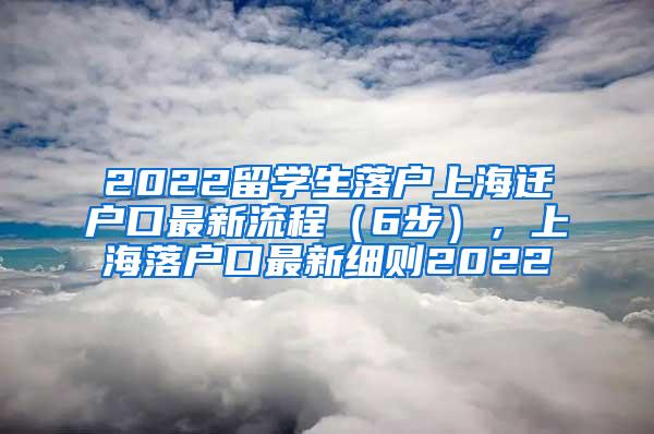 2022留学生落户上海迁户口最新流程（6步），上海落户口最新细则2022