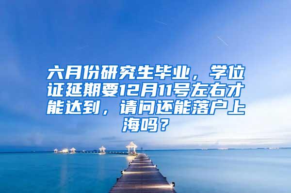 六月份研究生毕业，学位证延期要12月11号左右才能达到，请问还能落户上海吗？