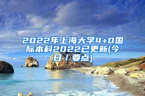 2022年上海大学4+0国际本科2022已更新(今日／要点)