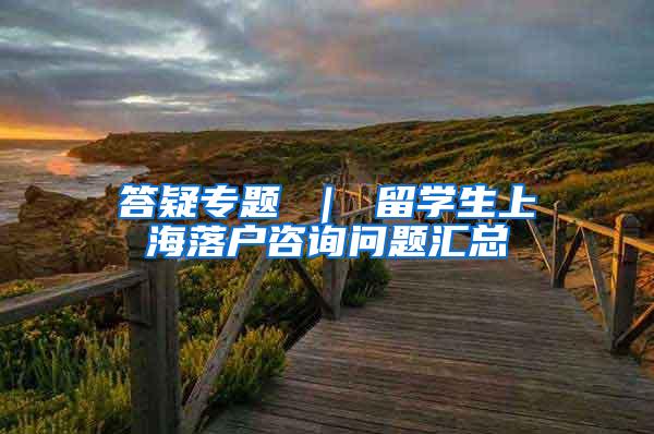 答疑专题 ｜ 留学生上海落户咨询问题汇总