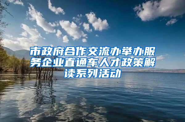 市政府合作交流办举办服务企业直通车人才政策解读系列活动