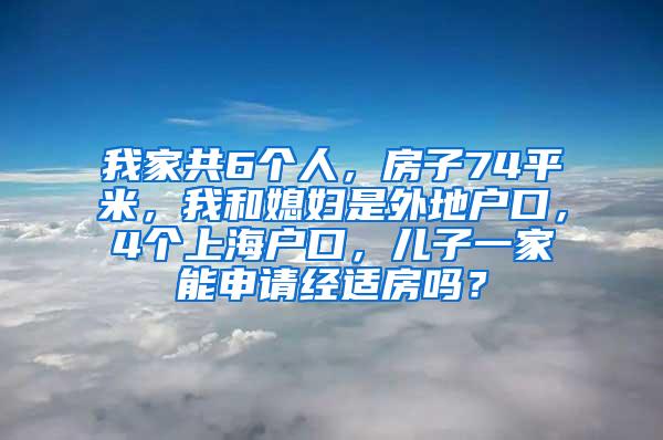 我家共6个人，房子74平米，我和媳妇是外地户口，4个上海户口，儿子一家能申请经适房吗？