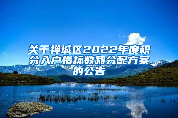 关于禅城区2022年度积分入户指标数和分配方案的公告