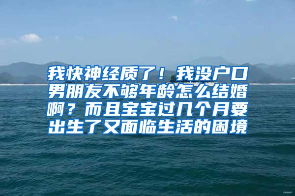 我快神经质了！我没户口男朋友不够年龄怎么结婚啊？而且宝宝过几个月要出生了又面临生活的困境