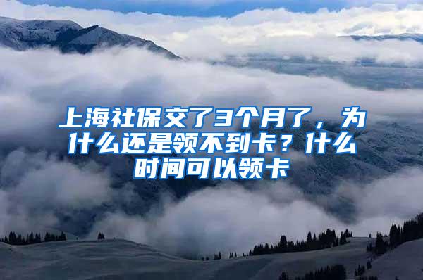 上海社保交了3个月了，为什么还是领不到卡？什么时间可以领卡