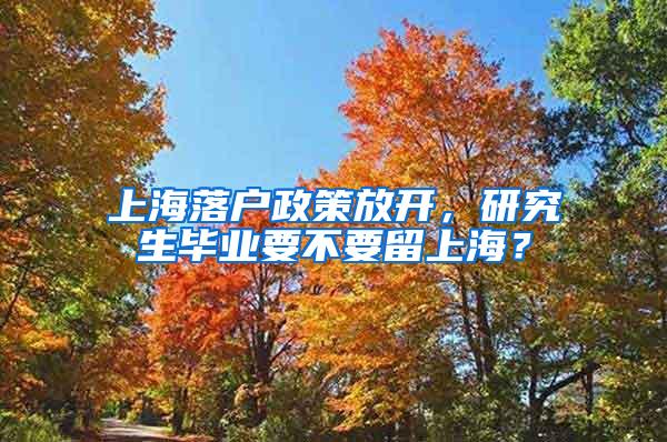 上海落户政策放开，研究生毕业要不要留上海？