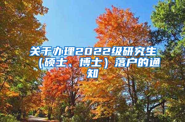 关于办理2022级研究生（硕士、博士）落户的通知