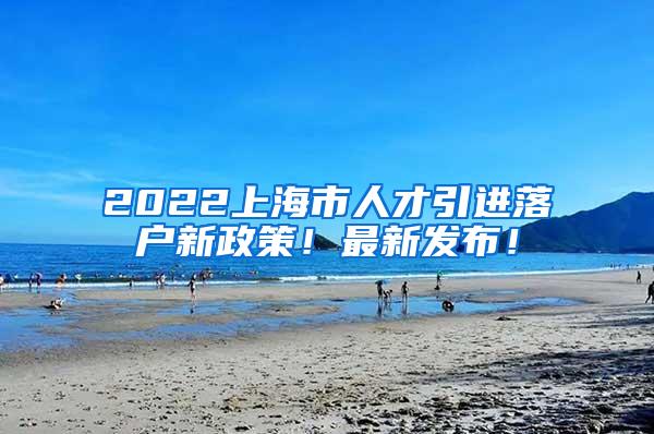 2022上海市人才引进落户新政策！最新发布！