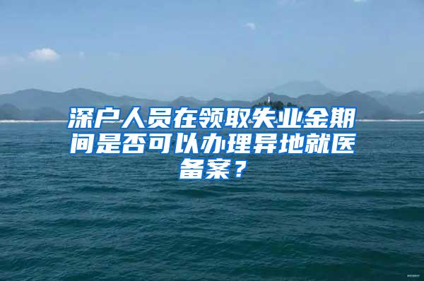 深户人员在领取失业金期间是否可以办理异地就医备案？