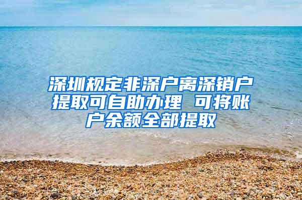 深圳规定非深户离深销户提取可自助办理 可将账户余额全部提取