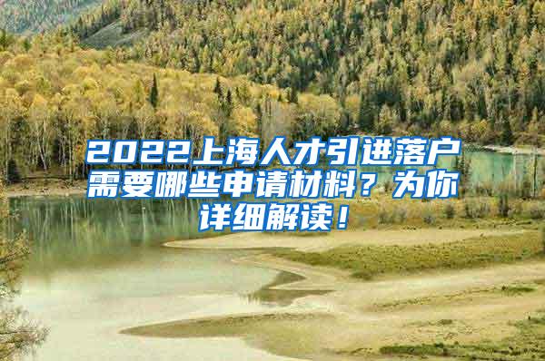 2022上海人才引进落户需要哪些申请材料？为你详细解读！