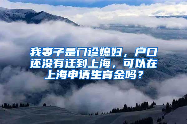 我妻子是门诊媳妇，户口还没有迁到上海，可以在上海申请生育金吗？