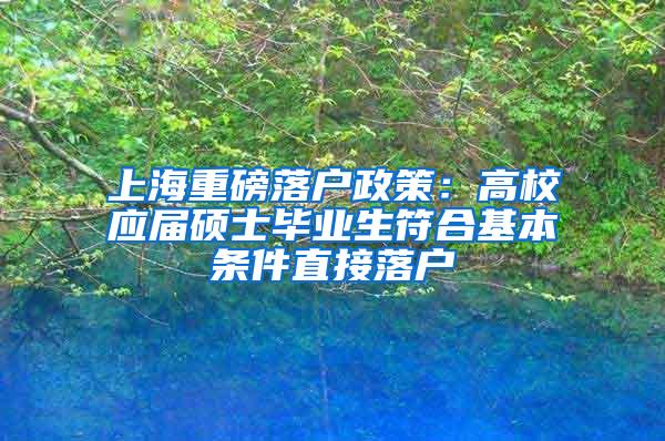 上海重磅落户政策：高校应届硕士毕业生符合基本条件直接落户