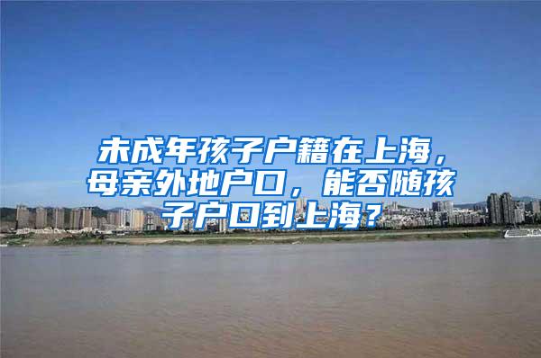 未成年孩子户籍在上海，母亲外地户口，能否随孩子户口到上海？