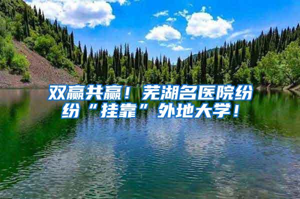 双赢共赢！芜湖名医院纷纷“挂靠”外地大学！