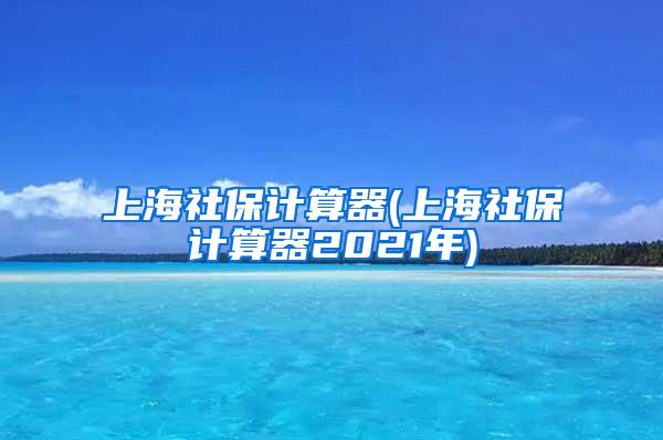 上海社保计算器(上海社保计算器2021年)