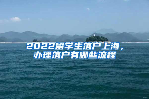 2022留学生落户上海，办理落户有哪些流程