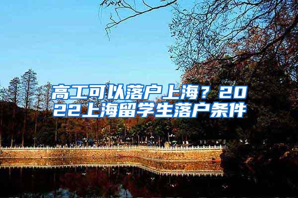 高工可以落户上海？2022上海留学生落户条件