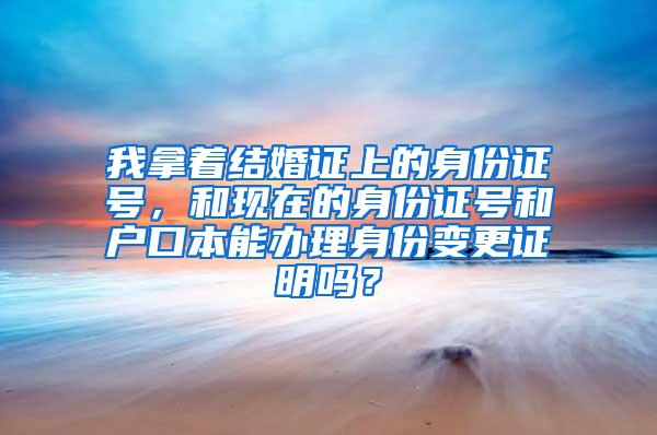 我拿着结婚证上的身份证号，和现在的身份证号和户口本能办理身份变更证明吗？