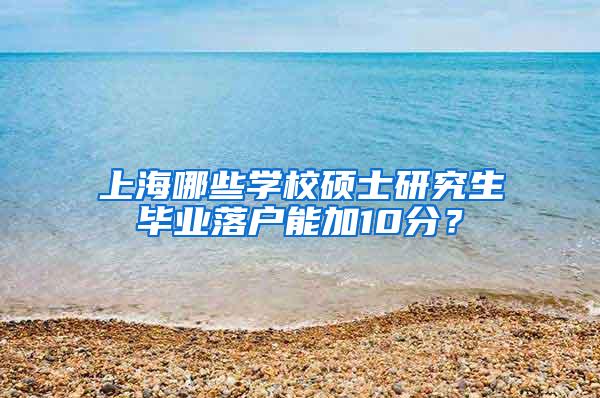 上海哪些学校硕士研究生毕业落户能加10分？