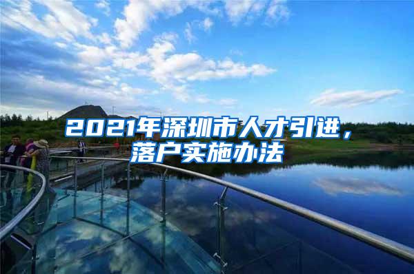 2021年深圳市人才引进，落户实施办法