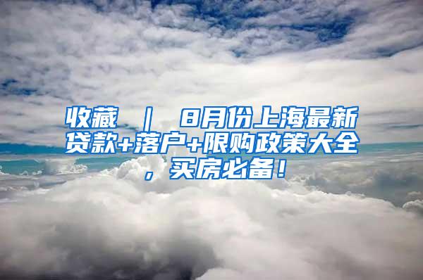 收藏 ｜ 8月份上海最新贷款+落户+限购政策大全，买房必备！