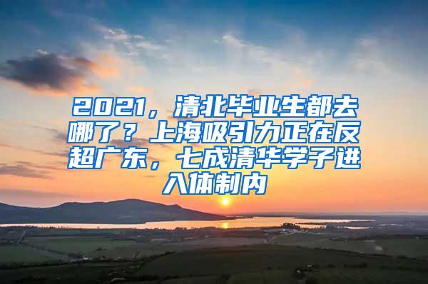 2021，清北毕业生都去哪了？上海吸引力正在反超广东，七成清华学子进入体制内