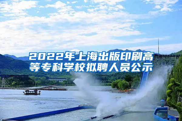 2022年上海出版印刷高等专科学校拟聘人员公示
